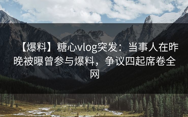 【爆料】糖心vlog突发：当事人在昨晚被曝曾参与爆料，争议四起席卷全网
