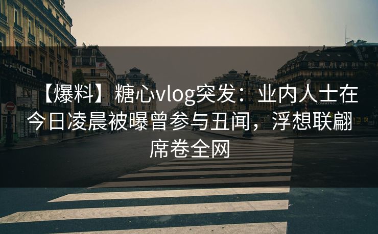 【爆料】糖心vlog突发:业内人士在今日凌晨被曝曾参与丑闻,浮想联翩席卷全网 【爆料】糖心vlog突发:业内人士在今日凌晨被曝曾参与丑闻,浮想联翩席卷全网