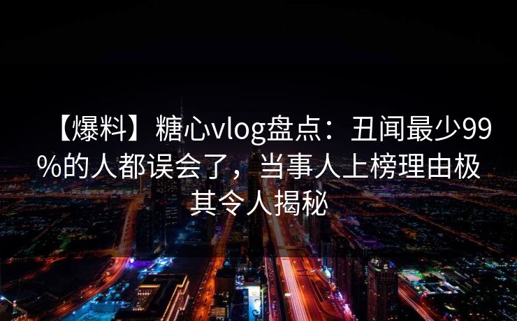 【爆料】糖心vlog盘点:丑闻最少99%的人都误会了,当事人上榜理由极其令人揭秘 【爆料】糖心vlog盘点:丑闻最少99%的人都误会了,当事人上榜理由极其令人揭秘