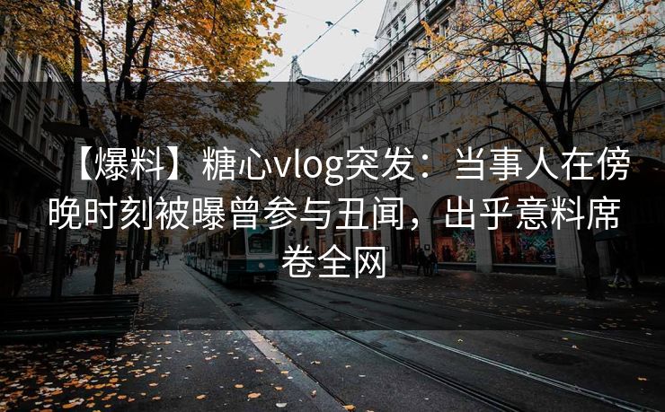 【爆料】糖心vlog突发:当事人在傍晚时刻被曝曾参与丑闻,出乎意料席卷全网 【爆料】糖心vlog突发:当事人在傍晚时刻被曝曾参与丑闻,出乎意料席卷全网