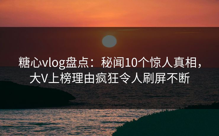 糖心vlog盘点:秘闻10个惊人真相,大V上榜理由疯狂令人刷屏不断 糖心vlog盘点:秘闻10个惊人真相,大V上榜理由疯狂令人刷屏不断