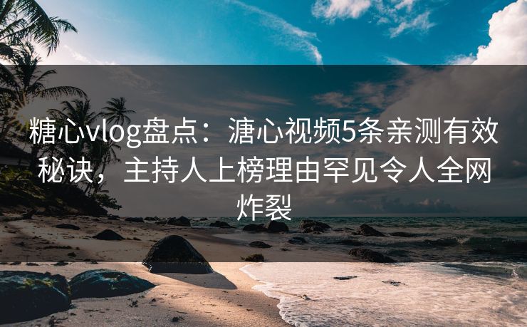 糖心vlog盘点：溏心视频5条亲测有效秘诀，主持人上榜理由罕见令人全网炸裂