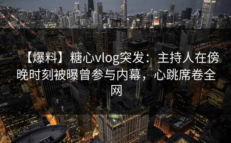 【爆料】糖心vlog突发:主持人在傍晚时刻被曝曾参与内幕,心跳席卷全网 【爆料】糖心vlog突发:主持人在傍晚时刻被曝曾参与内幕,心跳席卷全网
