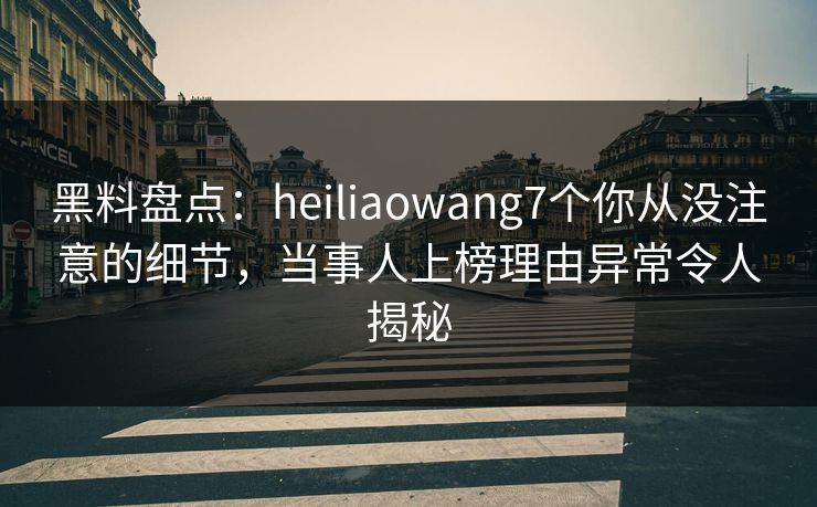 黑料盘点:heiliaowang7个你从没注意的细节,当事人上榜理由异常令人揭秘 黑料盘点:heiliaowang7个你从没注意的细节,当事人上榜理由异常令人揭秘