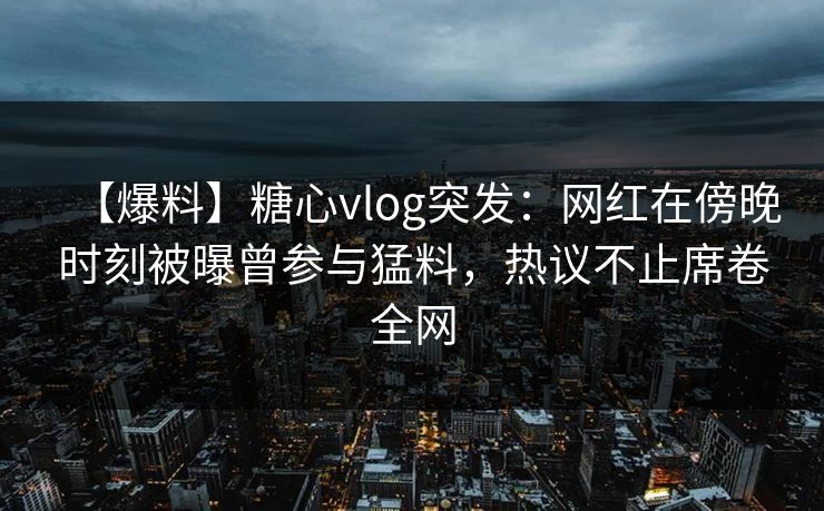 【爆料】糖心vlog突发:网红在傍晚时刻被曝曾参与猛料,热议不止席卷全网 【爆料】糖心vlog突发:网红在傍晚时刻被曝曾参与猛料,热议不止席卷全网