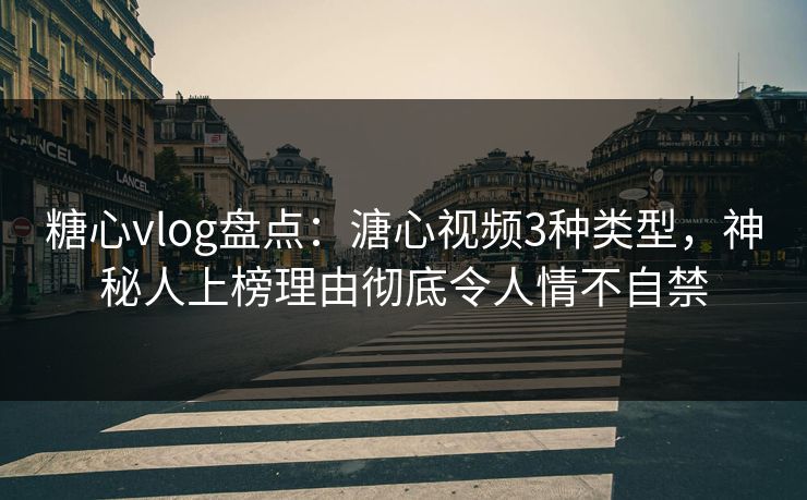 糖心vlog盘点：溏心视频3种类型，神秘人上榜理由彻底令人情不自禁