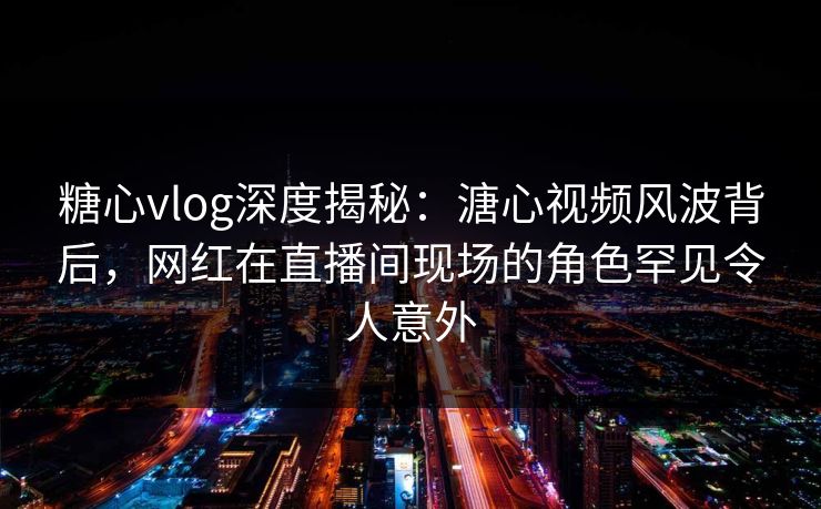 糖心vlog深度揭秘:溏心视频风波背后,网红在直播间现场的角色罕见令人意外 糖心vlog深度揭秘:溏心视频风波背后,网红在直播间现场的角色罕见令人意外