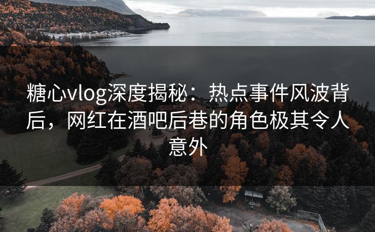 糖心vlog深度揭秘:热点事件风波背后,网红在酒吧后巷的角色极其令人意外 糖心vlog深度揭秘:热点事件风波背后,网红在酒吧后巷的角色极其令人意外