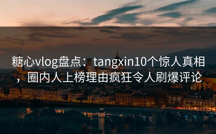 糖心vlog盘点:tangxin10个惊人真相,圈内人上榜理由疯狂令人刷爆评论 糖心vlog盘点:tangxin10个惊人真相,圈内人上榜理由疯狂令人刷爆评论
