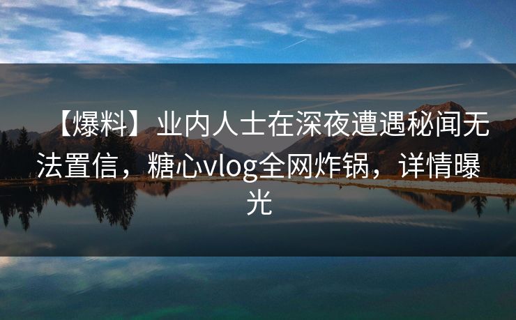 【爆料】业内人士在深夜遭遇秘闻无法置信,糖心vlog全网炸锅,详情曝光 【爆料】业内人士在深夜遭遇秘闻无法置信,糖心vlog全网炸锅,详情曝光