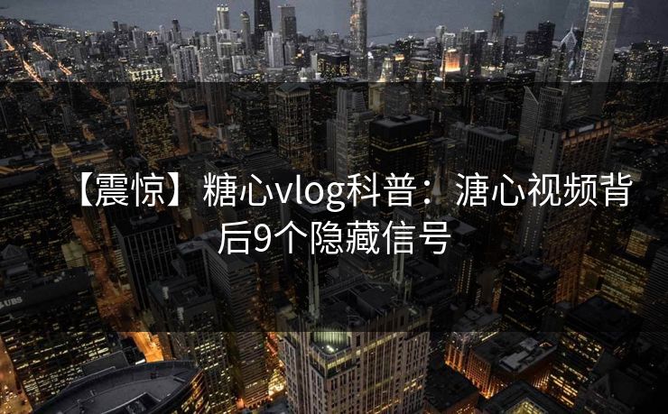 【震惊】糖心vlog科普:溏心视频背后9个隐藏信号 【震惊】糖心vlog科普:溏心视频背后9个隐藏信号