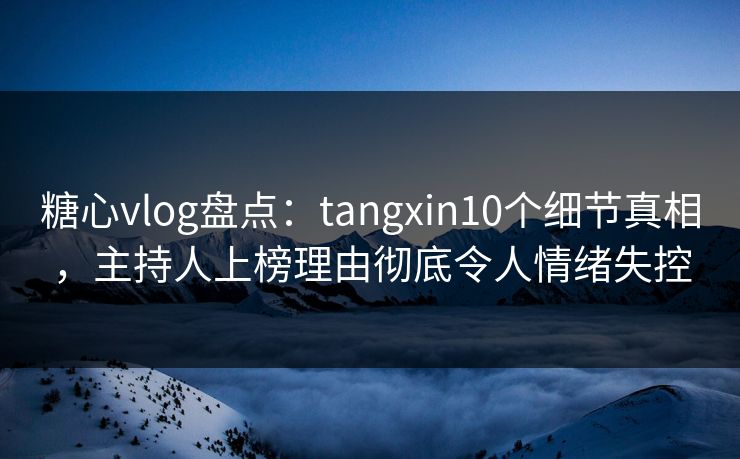糖心vlog盘点:tangxin10个细节真相,主持人上榜理由彻底令人情绪失控 糖心vlog盘点:tangxin10个细节真相,主持人上榜理由彻底令人情绪失控