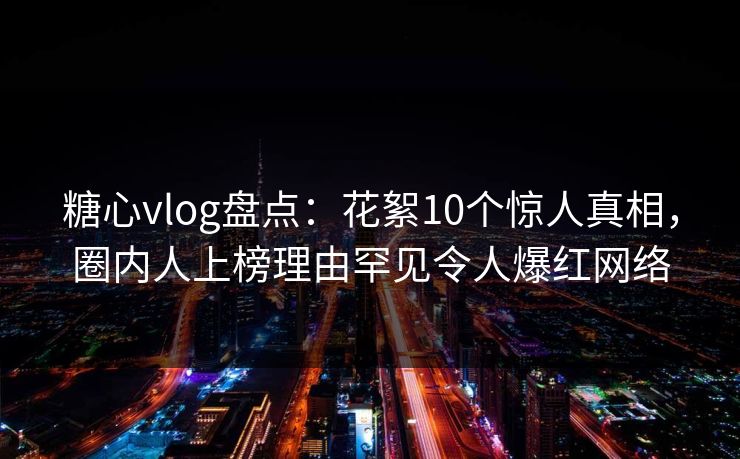 糖心vlog盘点:花絮10个惊人真相,圈内人上榜理由罕见令人爆红网络 糖心vlog盘点:花絮10个惊人真相,圈内人上榜理由罕见令人爆红网络