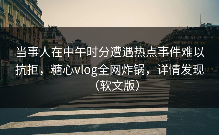 当事人在中午时分遭遇热点事件难以抗拒,糖心vlog全网炸锅,详情发现(软文版) 当事人在中午时分遭遇热点事件难以抗拒,糖心vlog全网炸锅,详情发现(软文版)