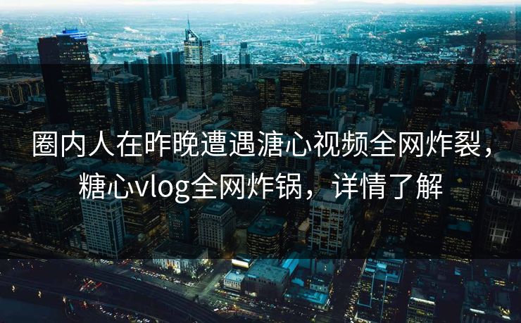 圈内人在昨晚遭遇溏心视频全网炸裂，糖心vlog全网炸锅，详情了解