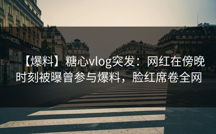 【爆料】糖心vlog突发:网红在傍晚时刻被曝曾参与爆料,脸红席卷全网 【爆料】糖心vlog突发:网红在傍晚时刻被曝曾参与爆料,脸红席卷全网