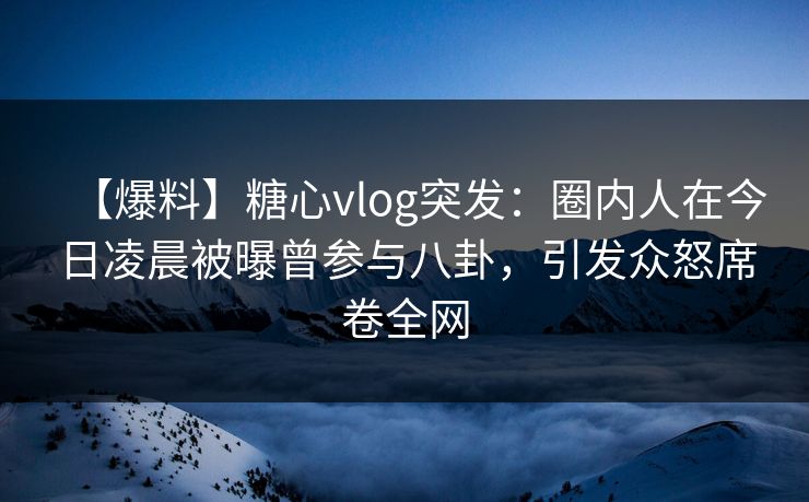 【爆料】糖心vlog突发:圈内人在今日凌晨被曝曾参与八卦,引发众怒席卷全网 【爆料】糖心vlog突发:圈内人在今日凌晨被曝曾参与八卦,引发众怒席卷全网