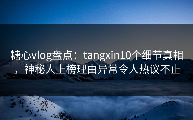 糖心vlog盘点:tangxin10个细节真相,神秘人上榜理由异常令人热议不止 糖心vlog盘点:tangxin10个细节真相,神秘人上榜理由异常令人热议不止