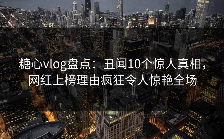 糖心vlog盘点:丑闻10个惊人真相,网红上榜理由疯狂令人惊艳全场 糖心vlog盘点:丑闻10个惊人真相,网红上榜理由疯狂令人惊艳全场