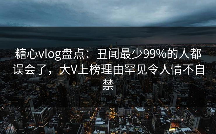糖心vlog盘点:丑闻最少99%的人都误会了,大V上榜理由罕见令人情不自禁 糖心vlog盘点:丑闻最少99%的人都误会了,大V上榜理由罕见令人情不自禁