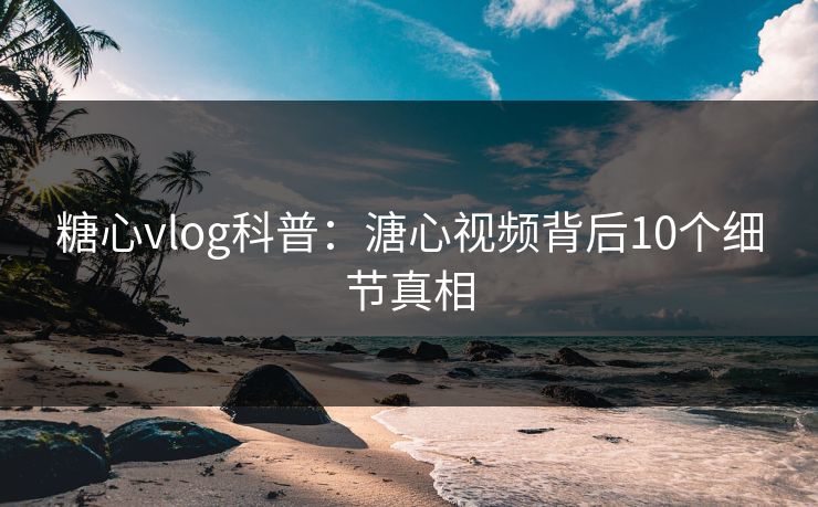 糖心vlog科普：溏心视频背后10个细节真相