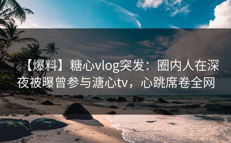 【爆料】糖心vlog突发:圈内人在深夜被曝曾参与溏心tv,心跳席卷全网 【爆料】糖心vlog突发:圈内人在深夜被曝曾参与溏心tv,心跳席卷全网