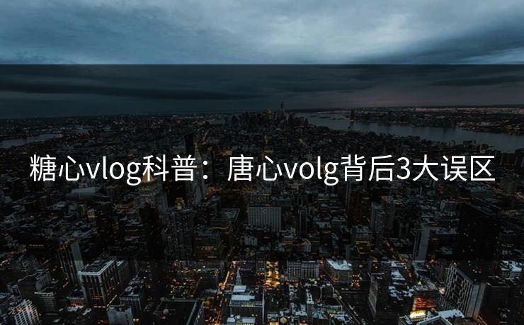 糖心vlog科普：唐心volg背后3大误区
