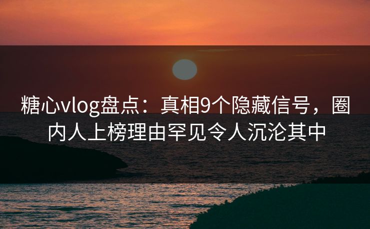 糖心vlog盘点:真相9个隐藏信号,圈内人上榜理由罕见令人沉沦其中 糖心vlog盘点:真相9个隐藏信号,圈内人上榜理由罕见令人沉沦其中