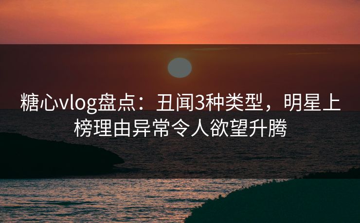 糖心vlog盘点:丑闻3种类型,明星上榜理由异常令人欲望升腾 糖心vlog盘点:丑闻3种类型,明星上榜理由异常令人欲望升腾