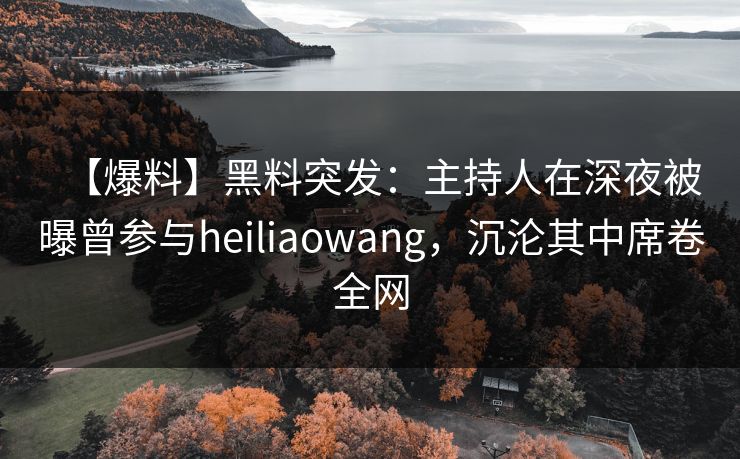 【爆料】黑料突发：主持人在深夜被曝曾参与heiliaowang，沉沦其中席卷全网