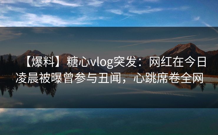 【爆料】糖心vlog突发：网红在今日凌晨被曝曾参与丑闻，心跳席卷全网