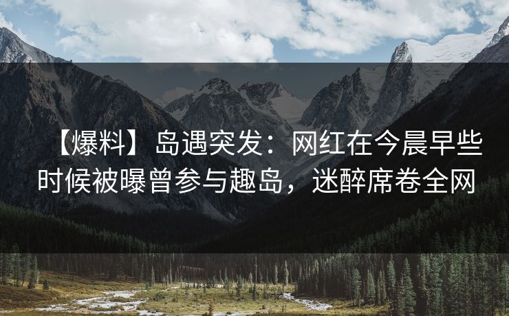 【爆料】岛遇突发:网红在今晨早些时候被曝曾参与趣岛,迷醉席卷全网 【爆料】岛遇突发:网红在今晨早些时候被曝曾参与趣岛,迷醉席卷全网