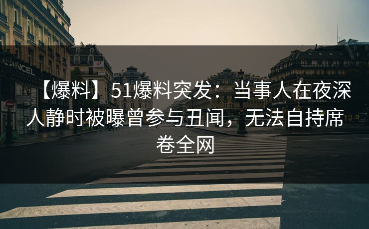【爆料】51爆料突发:当事人在夜深人静时被曝曾参与丑闻,无法自持席卷全网 【爆料】51爆料突发:当事人在夜深人静时被曝曾参与丑闻,无法自持席卷全网