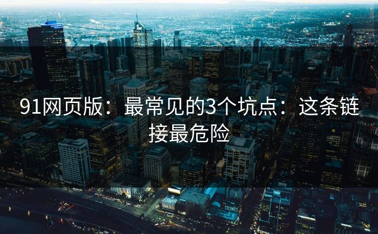 91网页版:最常见的3个坑点:这条链接最危险 91网页版:最常见的3个坑点:这条链接最危险