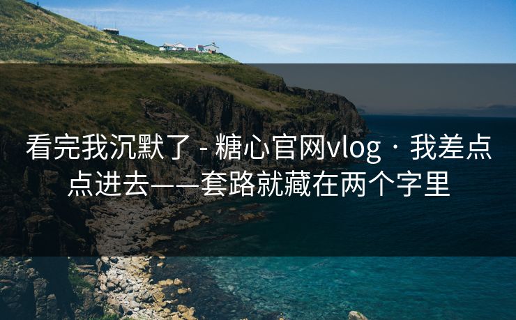 看完我沉默了 - 糖心官网vlog · 我差点点进去——套路就藏在两个字里