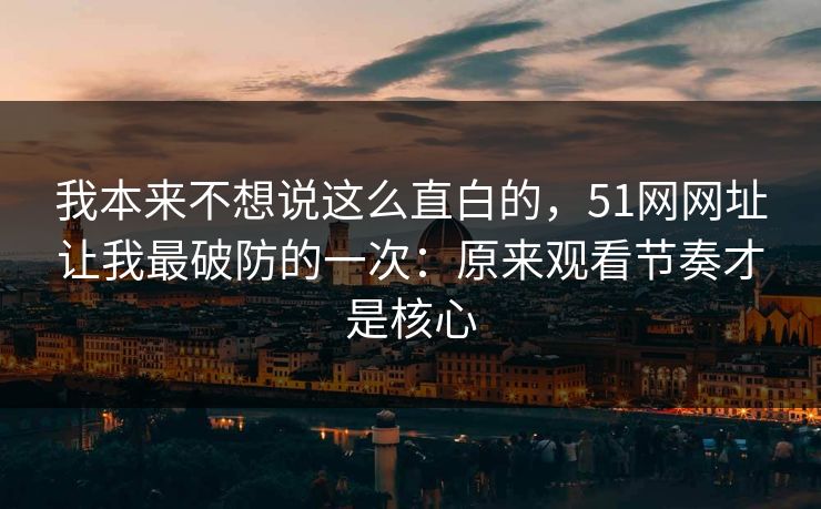 我本来不想说这么直白的,51网网址让我最破防的一次:原来观看节奏才是核心 我本来不想说这么直白的,51网网址让我最破防的一次:原来观看节奏才是核心