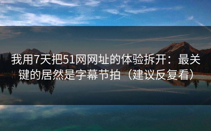 我用7天把51网网址的体验拆开：最关键的居然是字幕节拍（建议反复看）