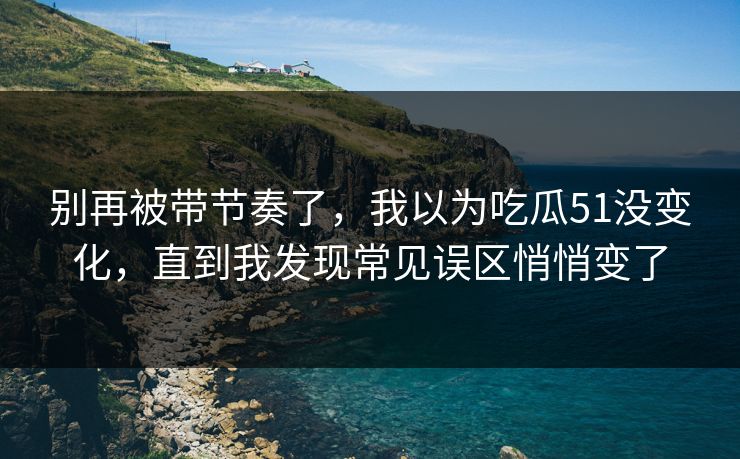 别再被带节奏了,我以为吃瓜51没变化,直到我发现常见误区悄悄变了 别再被带节奏了,我以为吃瓜51没变化,直到我发现常见误区悄悄变了
