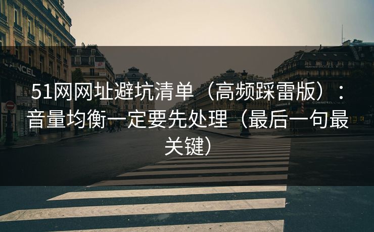 51网网址避坑清单(高频踩雷版):音量均衡一定要先处理(最后一句最关键) 51网网址避坑清单(高频踩雷版):音量均衡一定要先处理(最后一句最关键)