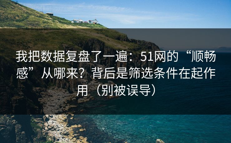 我把数据复盘了一遍:51网的“顺畅感”从哪来?背后是筛选条件在起作用(别被误导) 我把数据复盘了一遍:51网的“顺畅感”从哪来?背后是筛选条件在起作用(别被误导)