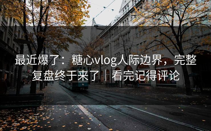 最近爆了:糖心vlog人际边界,完整复盘终于来了|看完记得评论 最近爆了:糖心vlog人际边界,完整复盘终于来了|看完记得评论